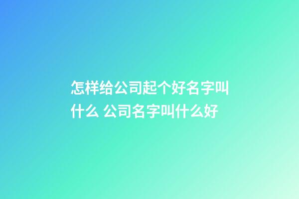 怎样给公司起个好名字叫什么 公司名字叫什么好